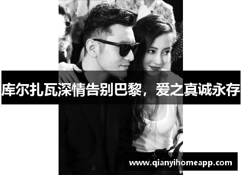 库尔扎瓦深情告别巴黎,爱之真诚永存 库尔扎瓦深情告别巴黎,爱之真诚永存